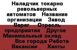 Наладчик токарно-револьверных автоматов › Название организации ­ Завод "Варяг" › Отрасль предприятия ­ Другое › Минимальный оклад ­ 32 500 - Все города Работа » Вакансии   . Ханты-Мансийский,Белоярский г.